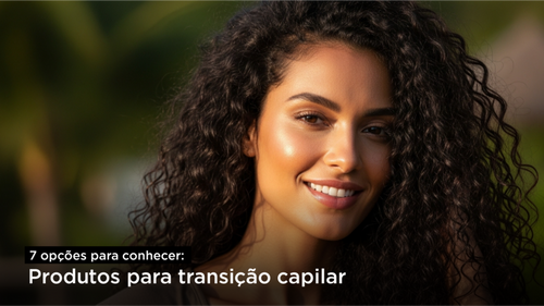 Produtos para transição capilar: 7 opções para conhecer